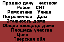 Продаю дачу c частком › Район ­ СНТ “Ремонтник › Улица ­ Пограничная › Дом ­ 47 › Этажность дома ­ 2 › Общая площадь дома ­ 100 › Площадь участка ­ 800 › Цена ­ 3 900 000 - Тверская обл., Конаковский р-н, Плоски д. Недвижимость » Дома, коттеджи, дачи аренда   